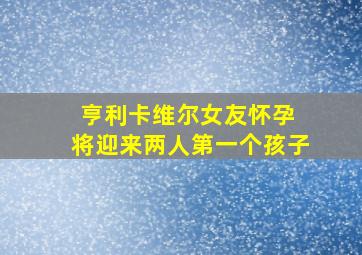 亨利卡维尔女友怀孕 将迎来两人第一个孩子